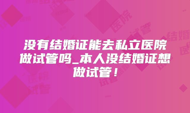没有结婚证能去私立医院做试管吗_本人没结婚证想做试管！