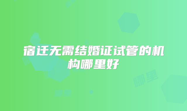 宿迁无需结婚证试管的机构哪里好