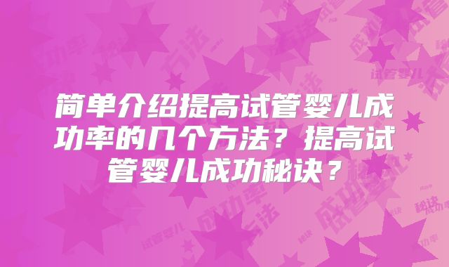 简单介绍提高试管婴儿成功率的几个方法?提高试管婴儿成功秘诀?
