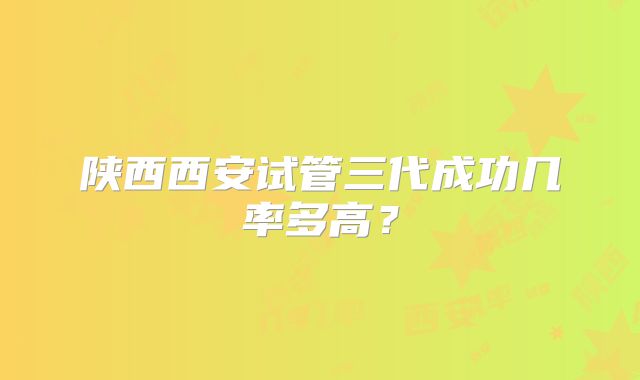 陕西西安试管三代成功几率多高？