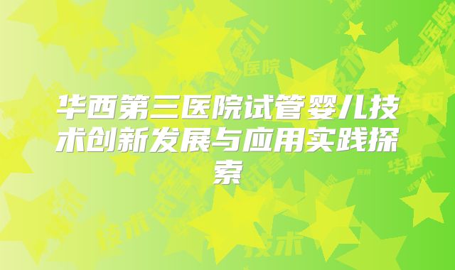 华西第三医院试管婴儿技术创新发展与应用实践探索