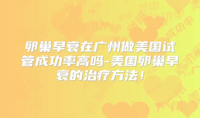 卵巢早衰在广州做美国试管成功率高吗-美国卵巢早衰的治疗方法！