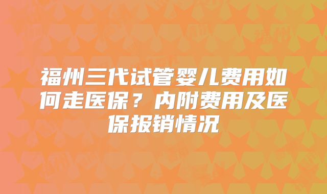福州三代试管婴儿费用如何走医保？内附费用及医保报销情况