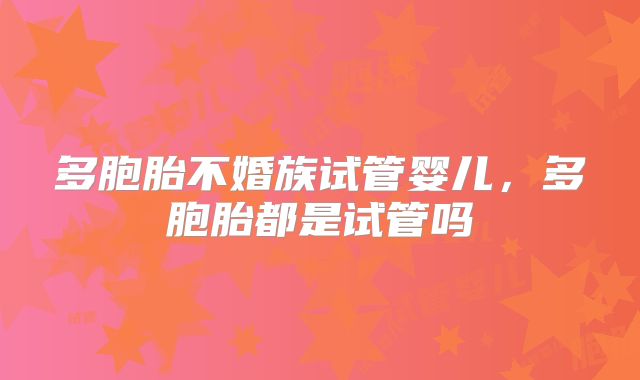 多胞胎不婚族试管婴儿，多胞胎都是试管吗