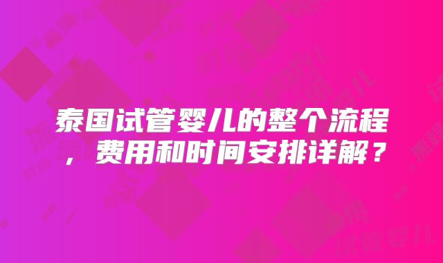 泰国试管婴儿的整个流程，费用和时间安排详解？
