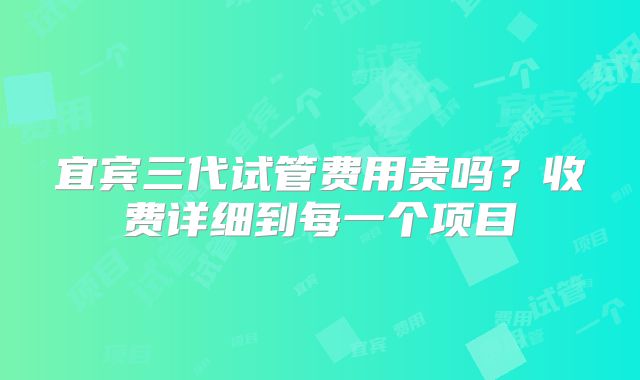 宜宾三代试管费用贵吗？收费详细到每一个项目