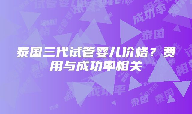 泰国三代试管婴儿价格？费用与成功率相关