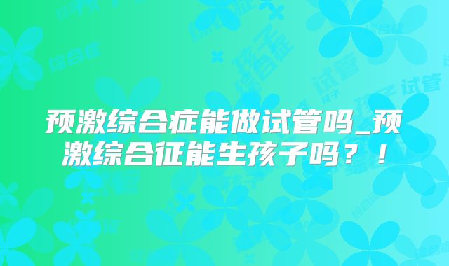 预激综合症能做试管吗_预激综合征能生孩子吗?!