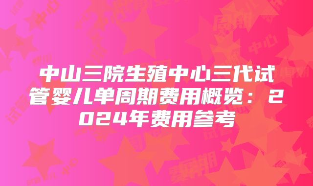中山三院生殖中心三代试管婴儿单周期费用概览：2024年费用参考