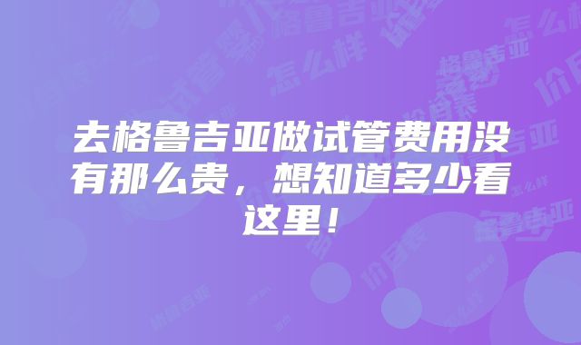 去格鲁吉亚做试管费用没有那么贵,想知道多少看这里!