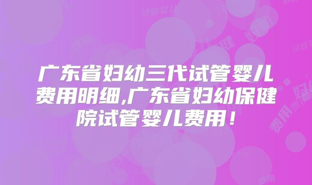 广东省妇幼三代试管婴儿费用明细,广东省妇幼保健院试管婴儿费用!