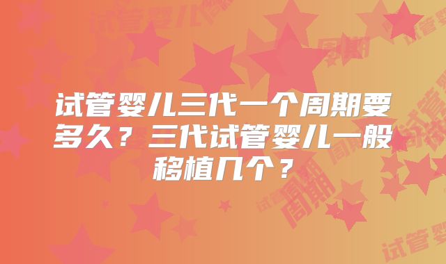 试管婴儿三代一个周期要多久？三代试管婴儿一般移植几个？