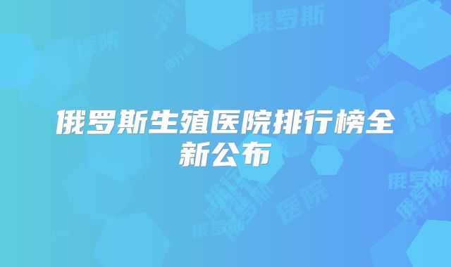 俄罗斯生殖医院排行榜全新公布