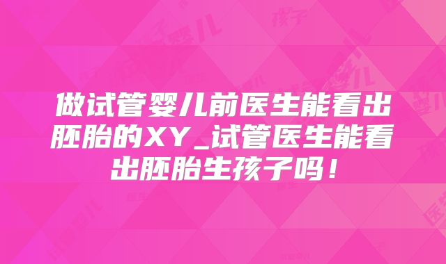 做试管婴儿前医生能看出胚胎的XY_试管医生能看出胚胎生孩子吗!