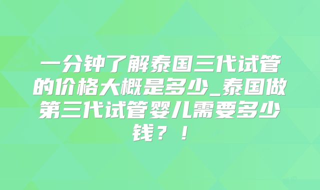 一分钟了解泰国三代试管的价格大概是多少_泰国做第三代试管婴儿需要多少钱?!