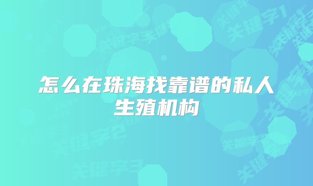 怎么在珠海找靠谱的私人生殖机构