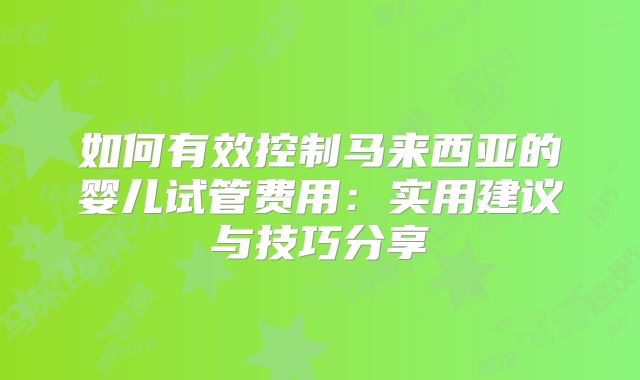 如何有效控制马来西亚的婴儿试管费用：实用建议与技巧分享