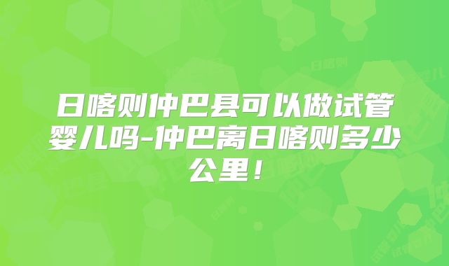日喀则仲巴县可以做试管婴儿吗-仲巴离日喀则多少公里！