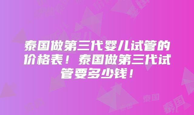 泰国做第三代婴儿试管的价格表!泰国做第三代试管要多少钱!