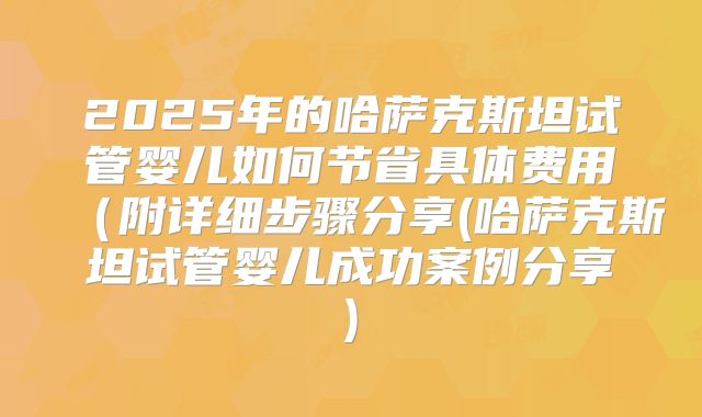 2025年的哈萨克斯坦试管婴儿如何节省具体费用（附详细步骤分享(哈萨克斯坦试管婴儿成功案例分享)
