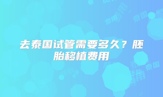 去泰国试管需要多久?胚胎移植费用