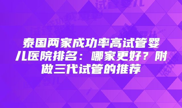 泰国两家成功率高试管婴儿医院排名：哪家更好？附做三代试管的推荐