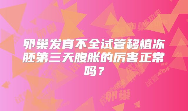 卵巢发育不全试管移植冻胚第三天腹胀的厉害正常吗？