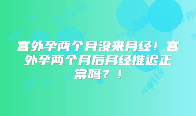 宫外孕两个月没来月经！宫外孕两个月后月经推迟正常吗？！