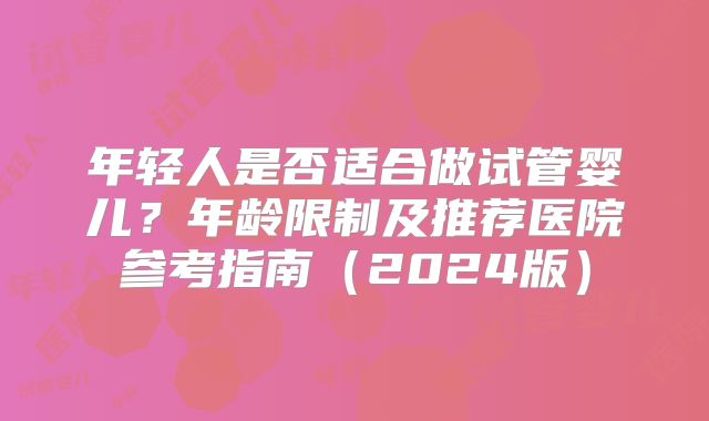年轻人是否适合做试管婴儿？年龄限制及推荐医院参考指南（2024版）