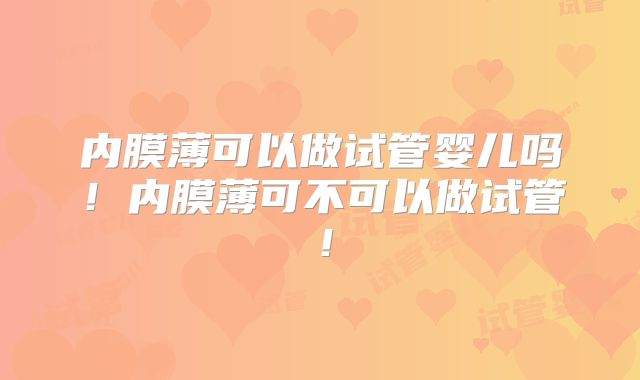 内膜薄可以做试管婴儿吗！内膜薄可不可以做试管！