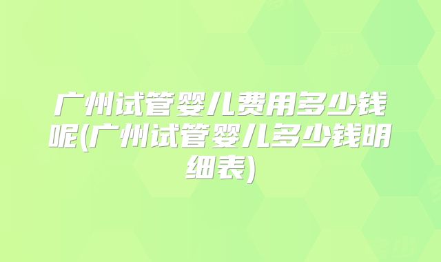 广州试管婴儿费用多少钱呢(广州试管婴儿多少钱明细表)