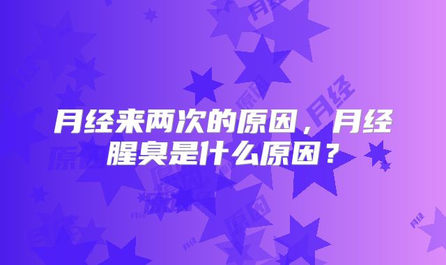 月经来两次的原因，月经腥臭是什么原因？