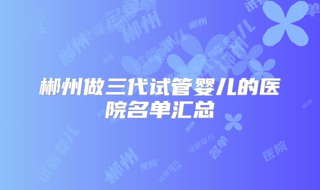 郴州做三代试管婴儿的医院名单汇总
