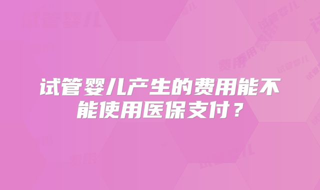 试管婴儿产生的费用能不能使用医保支付？