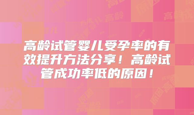 高龄试管婴儿受孕率的有效提升方法分享！高龄试管成功率低的原因！