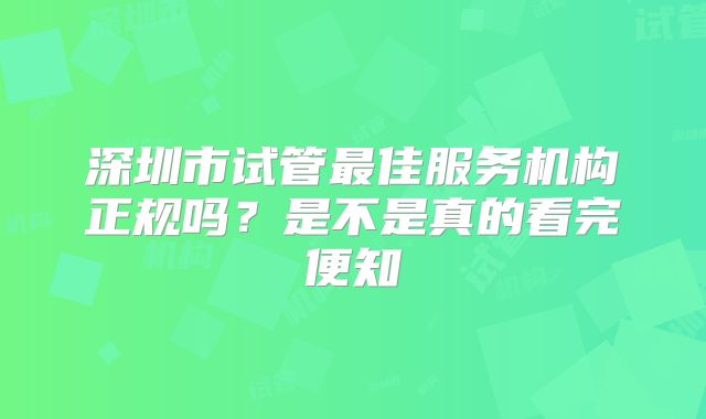 深圳市试管最佳服务机构正规吗？是不是真的看完便知