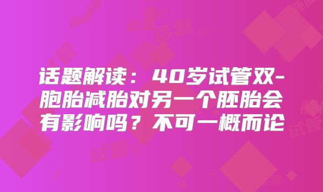 话题解读:40岁试管双-胞胎减胎对另一个胚胎会有影响吗?不可一概而论