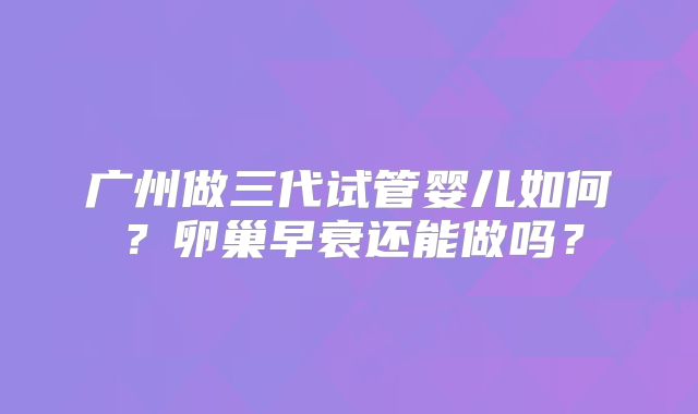 广州做三代试管婴儿如何？卵巢早衰还能做吗？