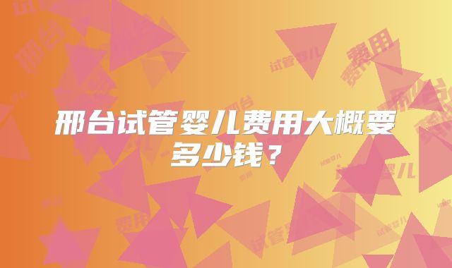 邢台试管婴儿费用大概要多少钱？