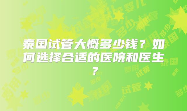 泰国试管大概多少钱？如何选择合适的医院和医生？