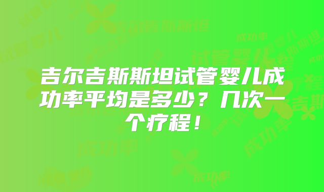 吉尔吉斯斯坦试管婴儿成功率平均是多少？几次一个疗程！