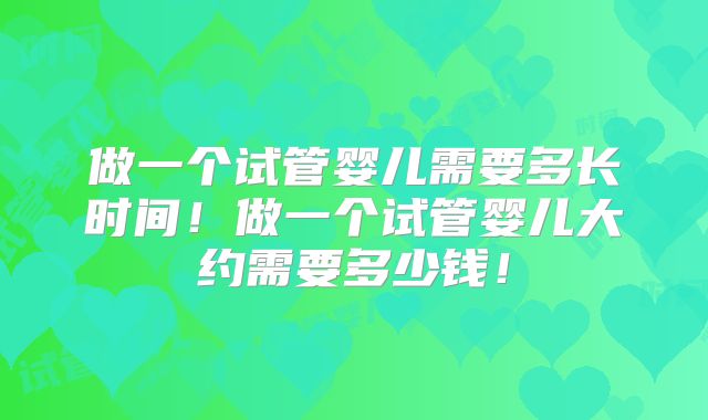 做一个试管婴儿需要多长时间！做一个试管婴儿大约需要多少钱！