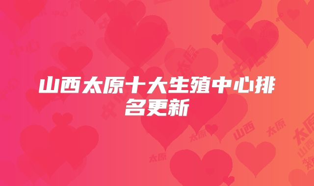 山西太原十大生殖中心排名更新