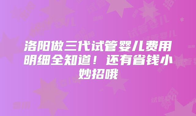 洛阳做三代试管婴儿费用明细全知道！还有省钱小妙招哦