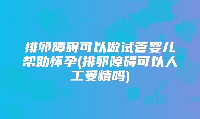 排卵障碍可以做试管婴儿帮助怀孕(排卵障碍可以人工受精吗)