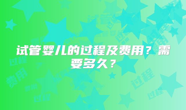 试管婴儿的过程及费用？需要多久？