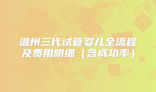 温州三代试管婴儿全流程及费用明细（含成功率）