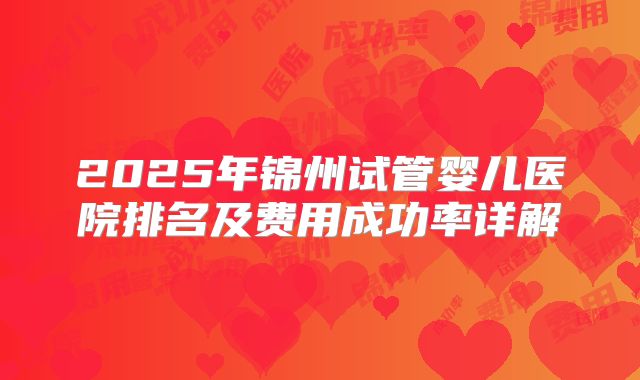 2025年锦州试管婴儿医院排名及费用成功率详解