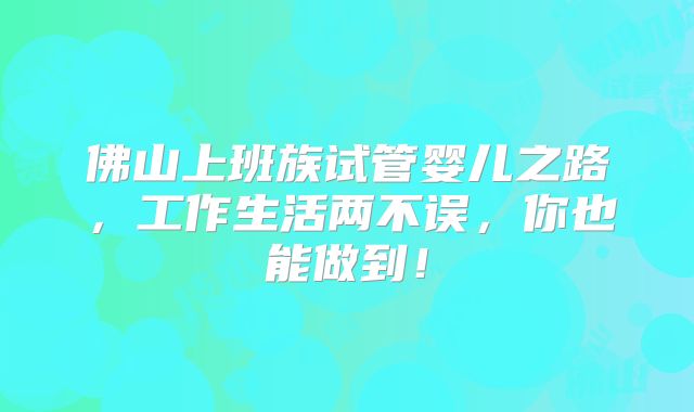 佛山上班族试管婴儿之路,工作生活两不误,你也能做到!
