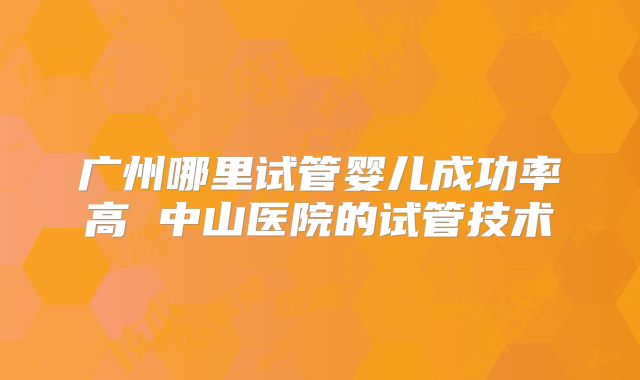 广州哪里试管婴儿成功率高 中山医院的试管技术